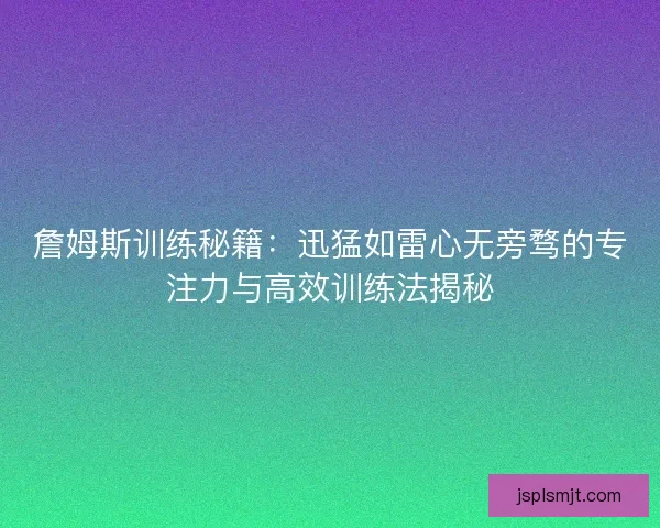 詹姆斯训练秘籍：迅猛如雷心无旁骛的专注力与高效训练法揭秘