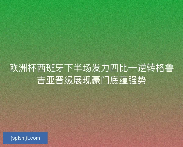 欧洲杯西班牙下半场发力四比一逆转格鲁吉亚晋级展现豪门底蕴强势