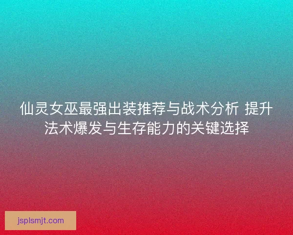 仙灵女巫最强出装推荐与战术分析 提升法术爆发与生存能力的关键选择