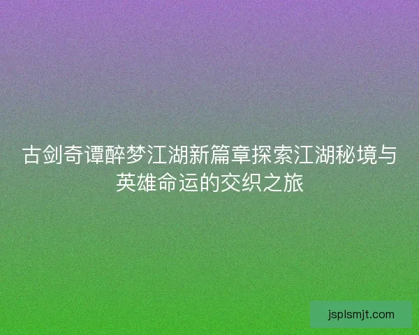 古剑奇谭醉梦江湖新篇章探索江湖秘境与英雄命运的交织之旅
