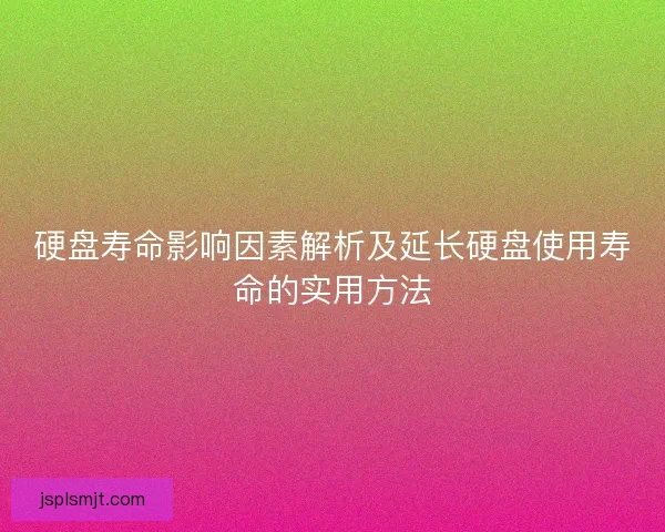 硬盘寿命影响因素解析及延长硬盘使用寿命的实用方法