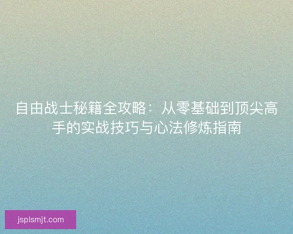 自由战士秘籍全攻略：从零基础到顶尖高手的实战技巧与心法修炼指南
