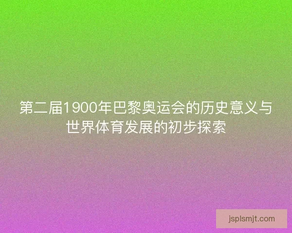 第二届1900年巴黎奥运会的历史意义与世界体育发展的初步探索