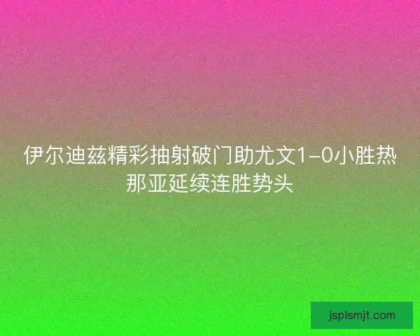伊尔迪兹精彩抽射破门助尤文1-0小胜热那亚延续连胜势头