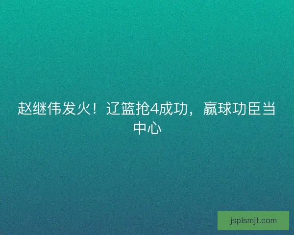 赵继伟发火！辽篮抢4成功，赢球功臣当中心