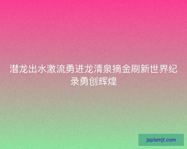 潜龙出水激流勇进龙清泉摘金刷新世界纪录勇创辉煌
