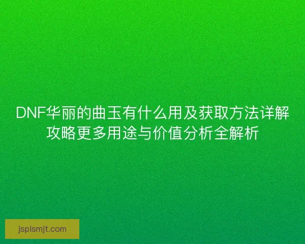 DNF华丽的曲玉有什么用及获取方法详解攻略更多用途与价值分析全解析