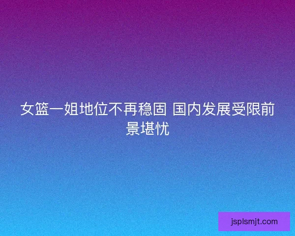 女篮一姐地位不再稳固 国内发展受限前景堪忧