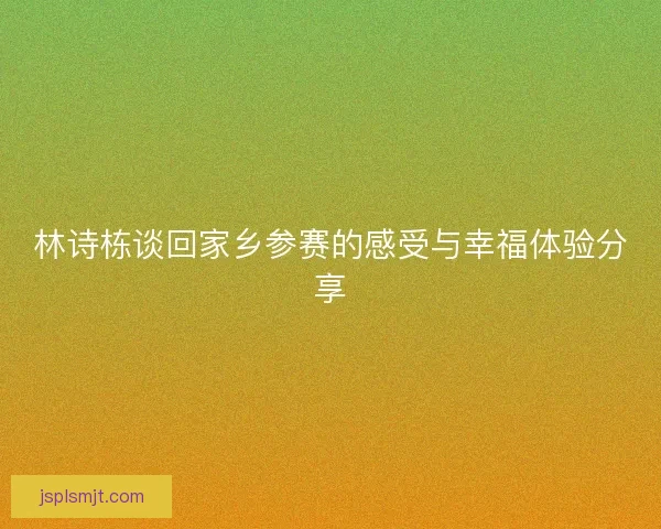 林诗栋谈回家乡参赛的感受与幸福体验分享