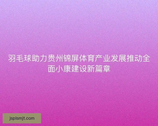 羽毛球助力贵州锦屏体育产业发展推动全面小康建设新篇章