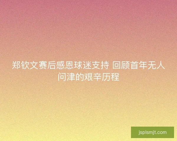 郑钦文赛后感恩球迷支持 回顾首年无人问津的艰辛历程
