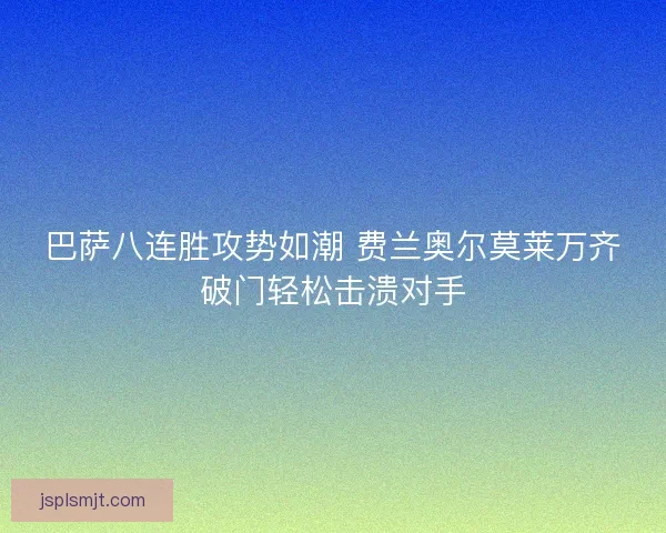 巴萨八连胜攻势如潮 费兰奥尔莫莱万齐破门轻松击溃对手