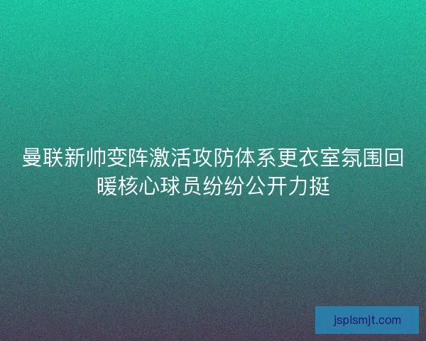 曼联新帅变阵激活攻防体系更衣室氛围回暖核心球员纷纷公开力挺