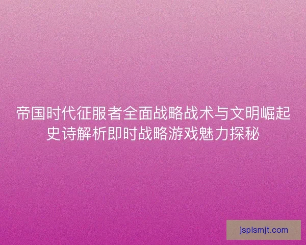 帝国时代征服者全面战略战术与文明崛起史诗解析即时战略游戏魅力探秘