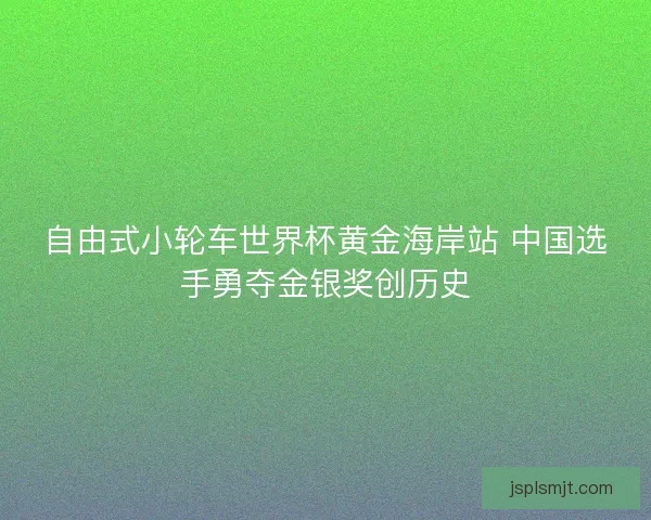 自由式小轮车世界杯黄金海岸站 中国选手勇夺金银奖创历史