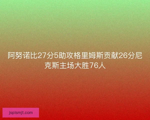 阿努诺比27分5助攻格里姆斯贡献26分尼克斯主场大胜76人