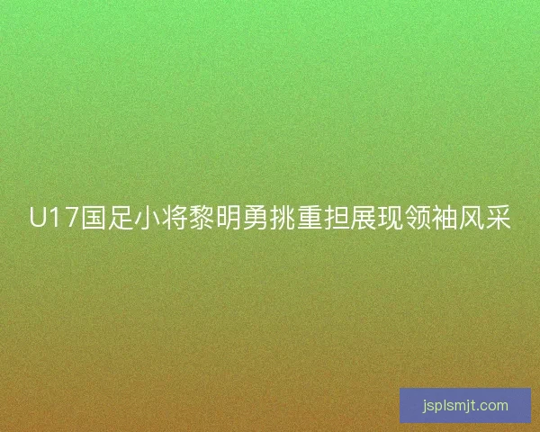 U17国足小将黎明勇挑重担展现领袖风采