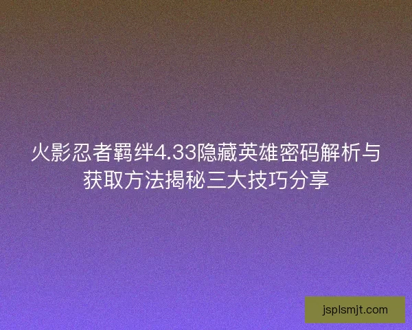 火影忍者羁绊4.33隐藏英雄密码解析与获取方法揭秘三大技巧分享