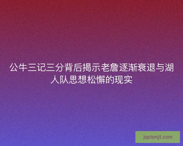 公牛三记三分背后揭示老詹逐渐衰退与湖人队思想松懈的现实