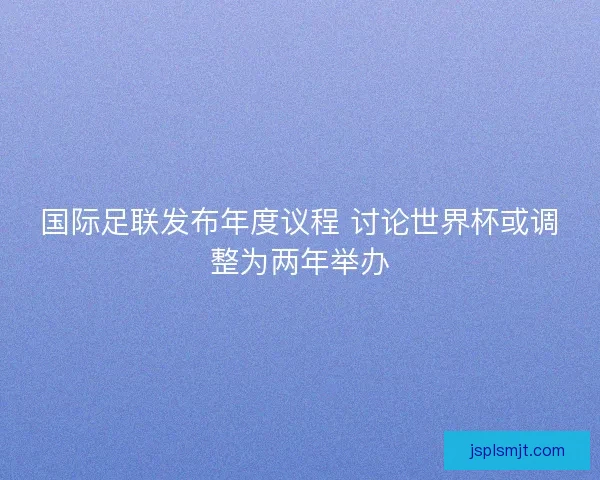 国际足联发布年度议程 讨论世界杯或调整为两年举办