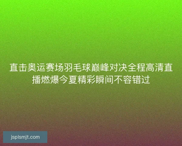 直击奥运赛场羽毛球巅峰对决全程高清直播燃爆今夏精彩瞬间不容错过