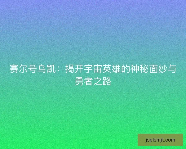 赛尔号乌凯：揭开宇宙英雄的神秘面纱与勇者之路