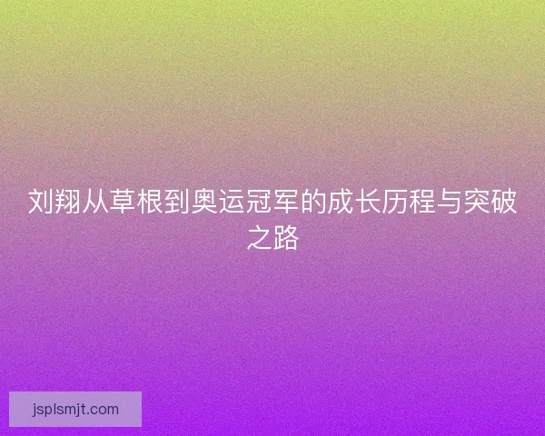 刘翔从草根到奥运冠军的成长历程与突破之路