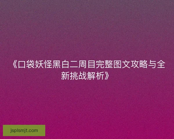 《口袋妖怪黑白二周目完整图文攻略与全新挑战解析》