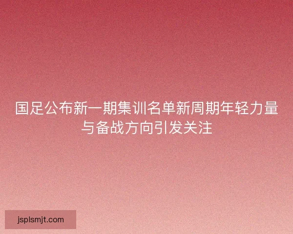 国足公布新一期集训名单新周期年轻力量与备战方向引发关注