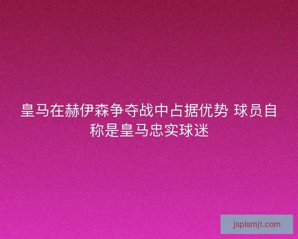 皇马在赫伊森争夺战中占据优势 球员自称是皇马忠实球迷